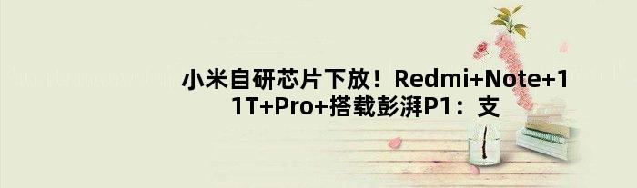 小米自研芯片下放！Redmi Note 11T Pro+搭载彭湃P1：支撑120W秒充