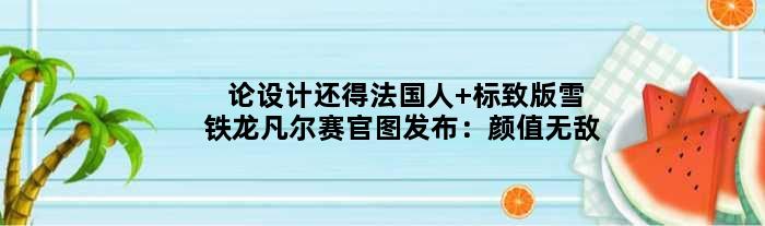 论设计还得法国人 标致版“雪铁龙凡尔赛”官图发布：颜值