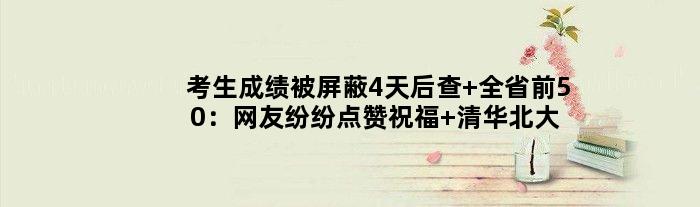 考生成绩被屏蔽4天后查 全省前50：网友纷纷点赞祝福 清华北大稳了