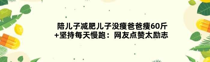 陪儿子减肥儿子没瘦爸爸瘦60斤 坚持每天慢跑：网友点赞太励志