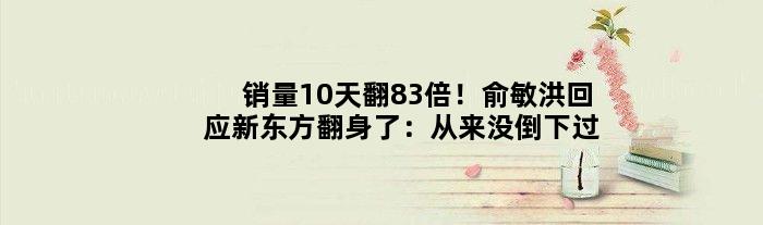 销量10天翻83倍！俞敏洪回应新东方翻身了：从来没倒下过