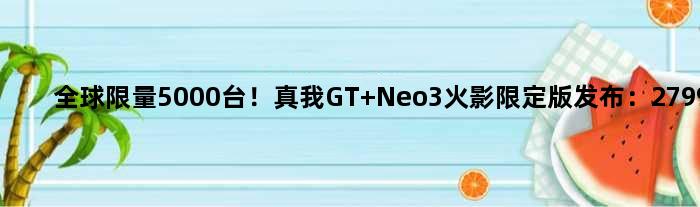 全球限量5000台！真我GT Neo3火影限定版发布：2799元
