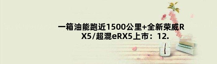 一箱油能跑近1500公里 全新荣威RX5/超混eRX5上市：12.49万起