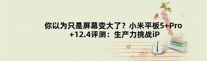 你以为只是屏幕变大了？小米平板5 Pro 12.4评测：生产力挑战iPad Pro