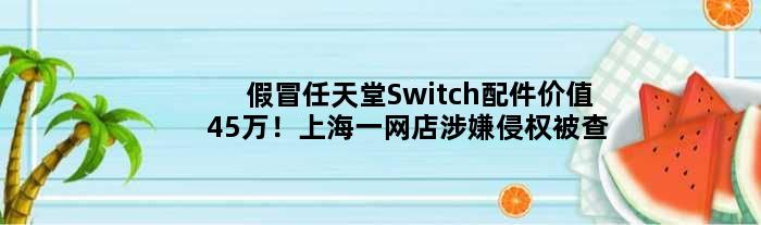 假冒任天堂Switch配件价值45万！上海一网店涉嫌侵权被查