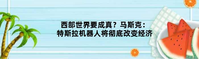 “西部世界”要成真？马斯克：特斯拉机器人将彻底改变经济