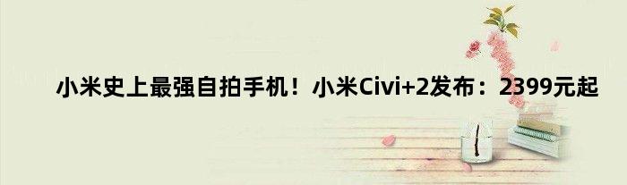 小米史上最强自拍手机！小米Civi 2发布：2399元起
