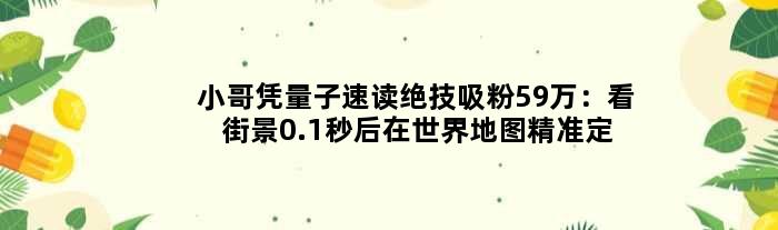 小哥凭“量子速读”绝技吸粉59万：看街景0.1秒后在世界地图精准定位