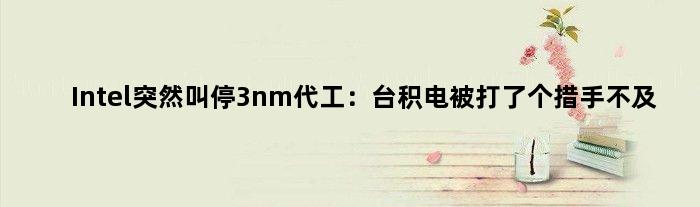 Intel突然叫停3nm代工：台积电被打了个措手不及