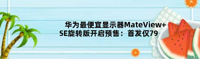 华为更便宜显示器MateView SE旋转版开启预售：仅799元