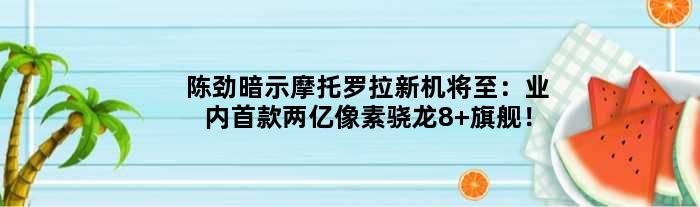 陈劲暗示摩托罗拉新机将至：业内两亿像素骁龙8+旗舰！