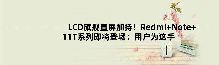 LCD旗舰直屏加持！Redmi Note 11T系列即将登场：用户为这手机等了好几个月