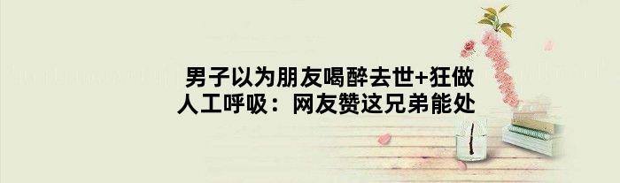 男子以为朋友喝醉去世 狂做人工呼吸：网友赞这兄弟能处
