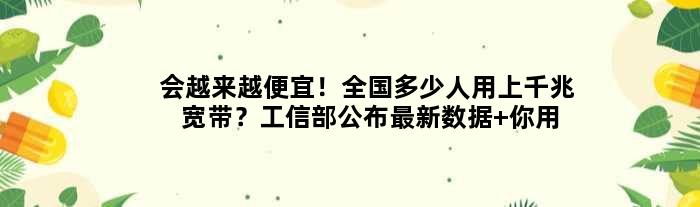 会越来越便宜！全国多少人用上千兆宽带？工信部公布最新数据 你用上没