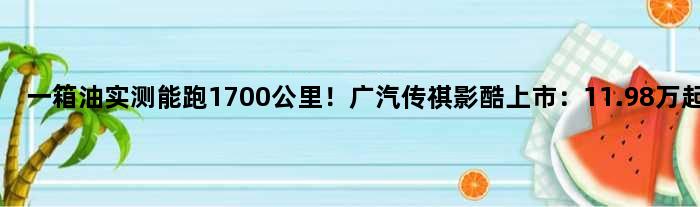 一箱油实测能跑1700公里！广汽传祺影酷上市：11.98万起