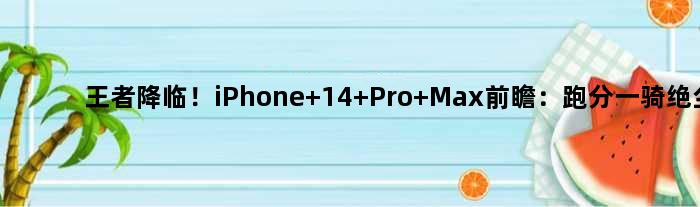 降临！iPhone 14 Pro Max前瞻：跑分一骑绝尘