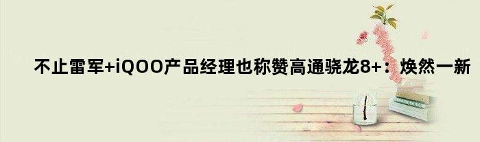 不止雷军 iQOO产品经理也称赞高通骁龙8+：焕然一新