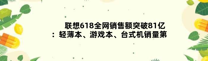 联想618全网销售额突破81亿：轻薄本、游戏本、台式机销量