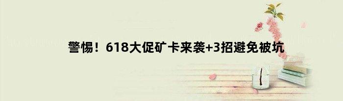 警惕！618大促矿卡来袭 3招避免被坑