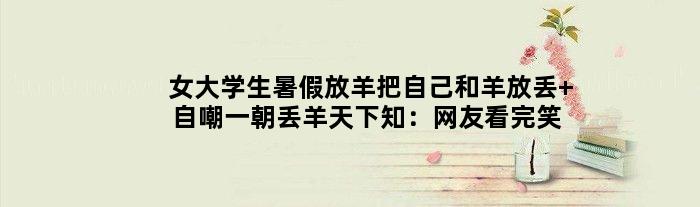 女大学生暑假放羊把自己和羊放丢 自嘲一朝丢羊天下知：网友看完笑趴