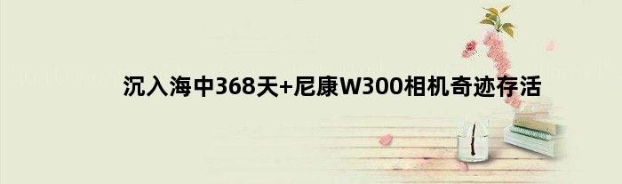 沉入海中368天 尼康W300相机奇迹存活