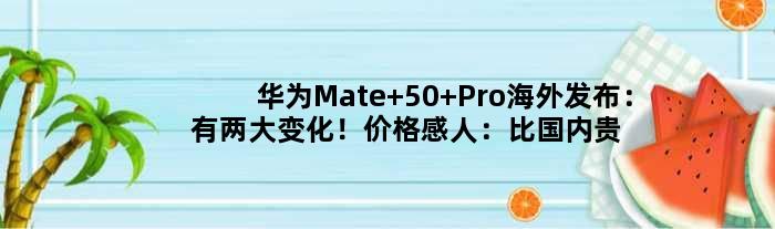 华为Mate 50 Pro海外发布：有两大变化！价格感人：比国内贵出不少
