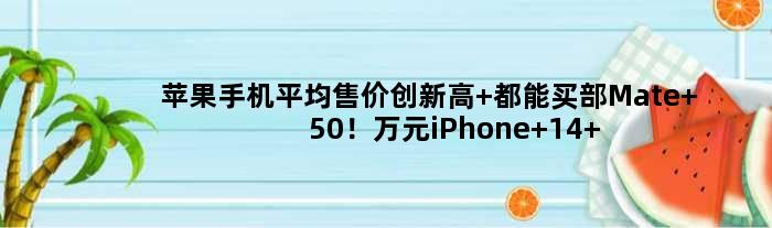 苹果手机平均售价创新高 都能买部Mate 50！万元iPhone 14 Pro太好卖了