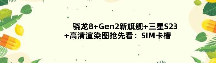骁龙8 Gen2新旗舰 三星S23+高清渲染图抢先看：SIM卡槽不见了