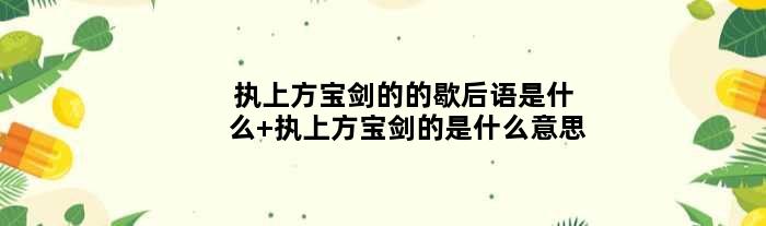 执上方宝剑的的歇后语是什么 执上方宝剑的是什么意思