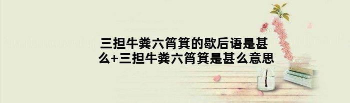 三担牛粪六筲箕的歇后语是甚么 三担牛粪六筲箕是甚么意思