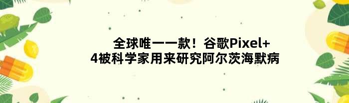 全球一款！谷歌Pixel 4被科学家用来研究阿尔茨海默病