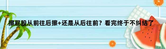 擦屁股从前往后擦 还是从后往前？看完终于不纠结了