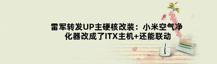 雷军转发UP主硬核改装：小米空气净化器改成了ITX主机 还能联动小爱