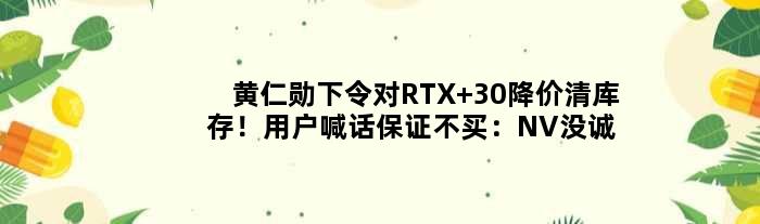 黄仁勋下令对RTX 30降价清库存！用户喊话保证不买：NV没诚意