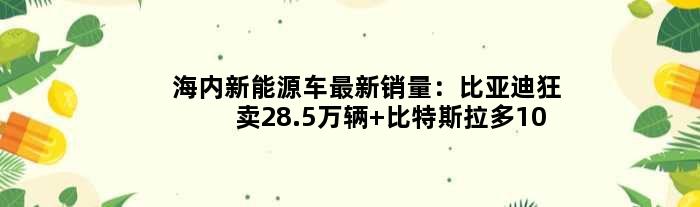 海内新能源车最新销量：比亚迪狂卖28.5万辆 比特斯拉多10万