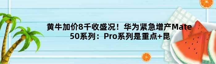 黄牛加价8千收盛况！华为紧急增产Mate50系列：Pro系列是重点 昆仑版加单最多