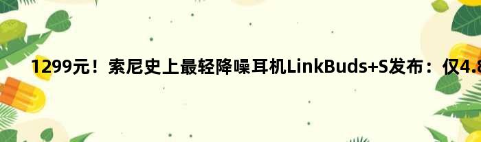 1299元！索尼史上最轻降噪耳机LinkBuds S发布：仅4.8克