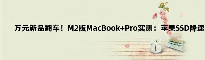 万元新品翻车！M2版MacBook Pro实测：苹果SSD降速明显