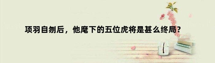 项羽自刎后，他麾下的五位虎将是甚么终局？