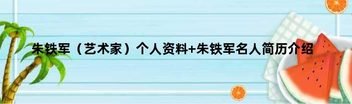 朱铁军（艺术家）个人资料 朱铁军名人简历介绍