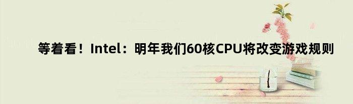 等着看！Intel：明年我们60核CPU将改变游戏规则