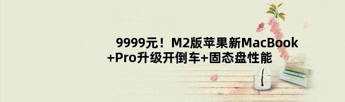 9999元！M2版苹果新MacBook Pro升级开倒车 固态盘性能测试非常慢