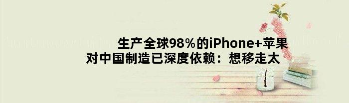 生产全球98%的iPhone 苹果对中国制造已深度依赖：想移走太难了