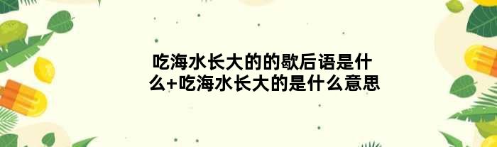 吃海水长大的的歇后语是什么 吃海水长大的是什么意思