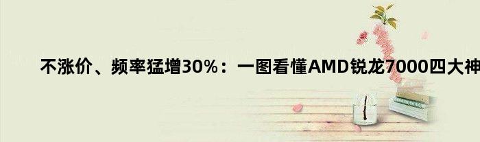 不涨价、频率猛增30%：一图看懂AMD锐龙7000四大神U