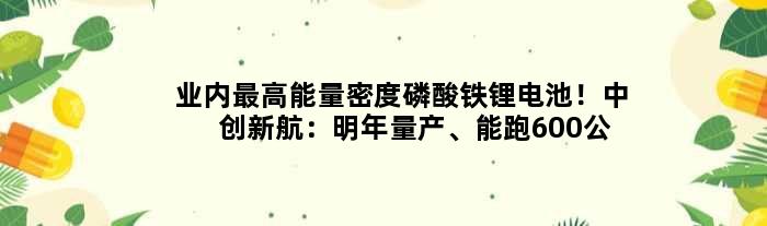 业内更高能量密度磷酸铁锂电池！中创新航：明年量产、能跑600公里
