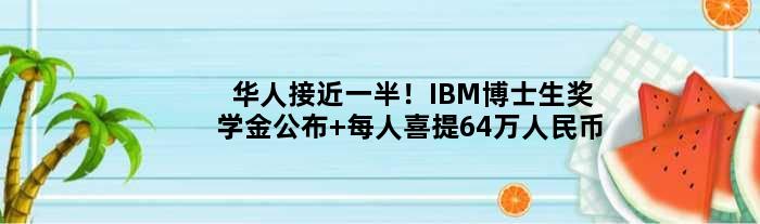 华人接近一半！IBM博士生奖学金公布 每人喜提64万人民币