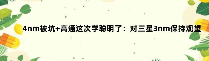 4nm被坑 高通这次学聪明了：对三星3nm保持观望