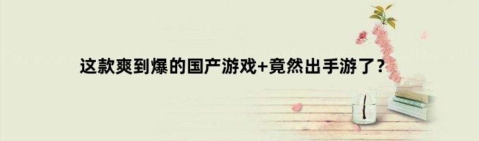 这款爽到爆的国产游戏 竟然出手游了？