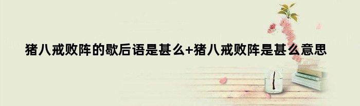 猪八戒败阵的歇后语是甚么 猪八戒败阵是甚么意思